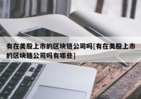 有在美股上市的区块链公司吗[有在美股上市的区块链公司吗有哪些]