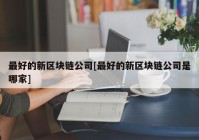 最好的新区块链公司[最好的新区块链公司是哪家]