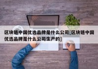 区块链中国优选品牌是什么公司[区块链中国优选品牌是什么公司生产的]