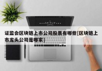 证监会区块链上市公司股票有哪些[区块链上市龙头公司是哪家]