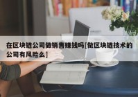 在区块链公司做销售赚钱吗[做区块链技术的公司有风险么]