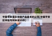 中国平安是区块链产品最多的公司[中国平安区块链专利申请95件]