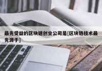 最先受益的区块链创业公司是[区块链技术最先源于]