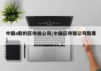 中国a股的区块链公司[中国区块链公司股票]