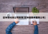 区块链科技公司政策[区块链技术服务公司]