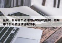 医院一般用哪个公司的区块链呢[医院一般用哪个公司的区块链呢知乎]