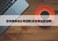 区块链移动公司招聘[区块链运营招聘]