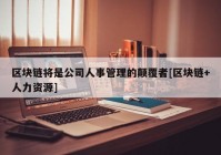 区块链将是公司人事管理的颠覆者[区块链+人力资源]