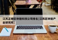 江苏正规区块链科技公司排名[江苏区块链产业研究院]