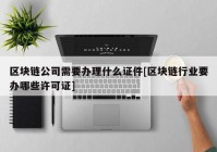 区块链公司需要办理什么证件[区块链行业要办哪些许可证]