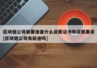 区块链公司需要准备什么资质证书和资质要求[区块链公司有前途吗]